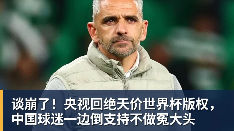 谈崩了！央视回绝天价世界杯版权，中国球迷一边倒支持不做冤大头